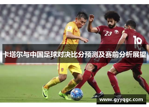 卡塔尔与中国足球对决比分预测及赛前分析展望
