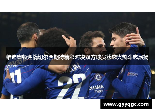 维迪奥顿迎战切尔西期待精彩对决双方球员状态火热斗志昂扬