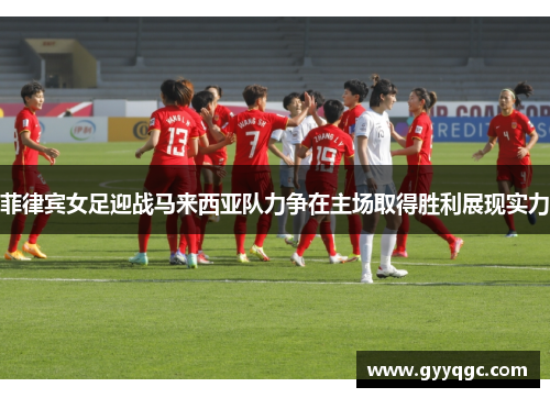 菲律宾女足迎战马来西亚队力争在主场取得胜利展现实力